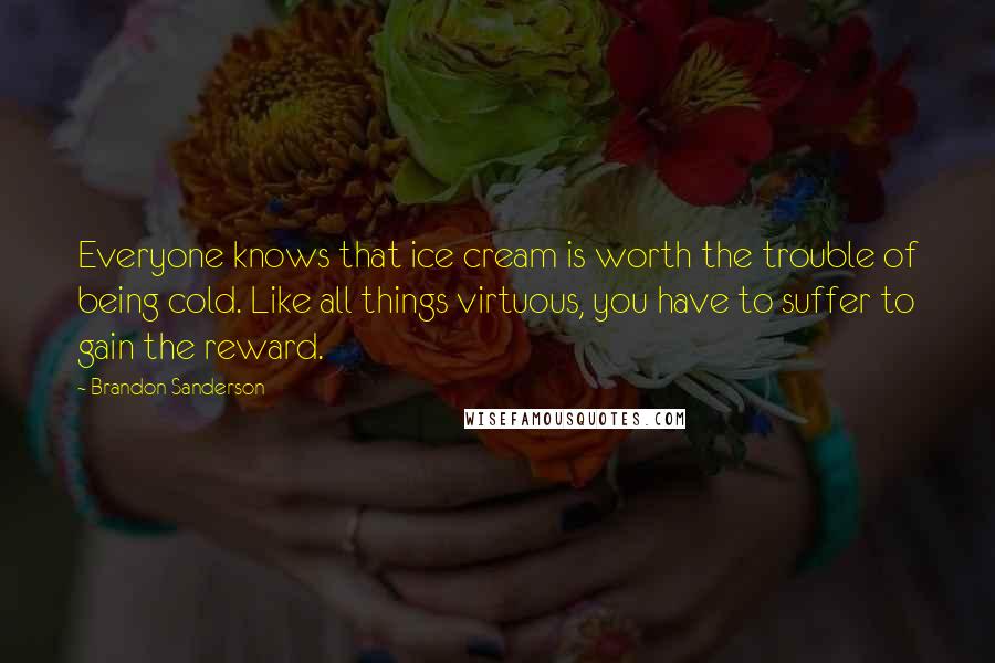 Brandon Sanderson Quotes: Everyone knows that ice cream is worth the trouble of being cold. Like all things virtuous, you have to suffer to gain the reward.