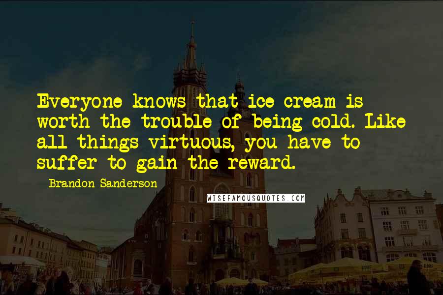 Brandon Sanderson Quotes: Everyone knows that ice cream is worth the trouble of being cold. Like all things virtuous, you have to suffer to gain the reward.