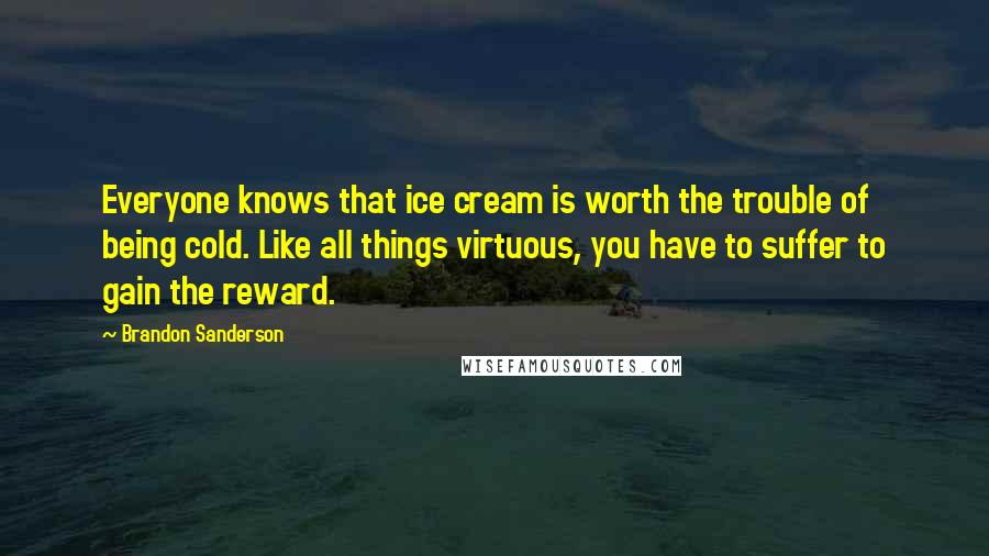 Brandon Sanderson Quotes: Everyone knows that ice cream is worth the trouble of being cold. Like all things virtuous, you have to suffer to gain the reward.