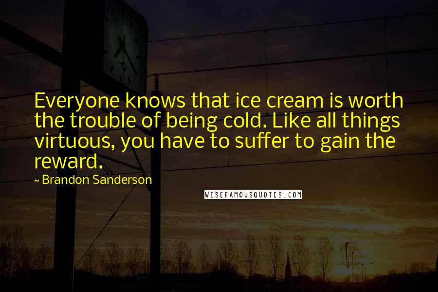 Brandon Sanderson Quotes: Everyone knows that ice cream is worth the trouble of being cold. Like all things virtuous, you have to suffer to gain the reward.