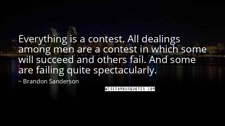 Brandon Sanderson Quotes: Everything is a contest. All dealings among men are a contest in which some will succeed and others fail. And some are failing quite spectacularly.