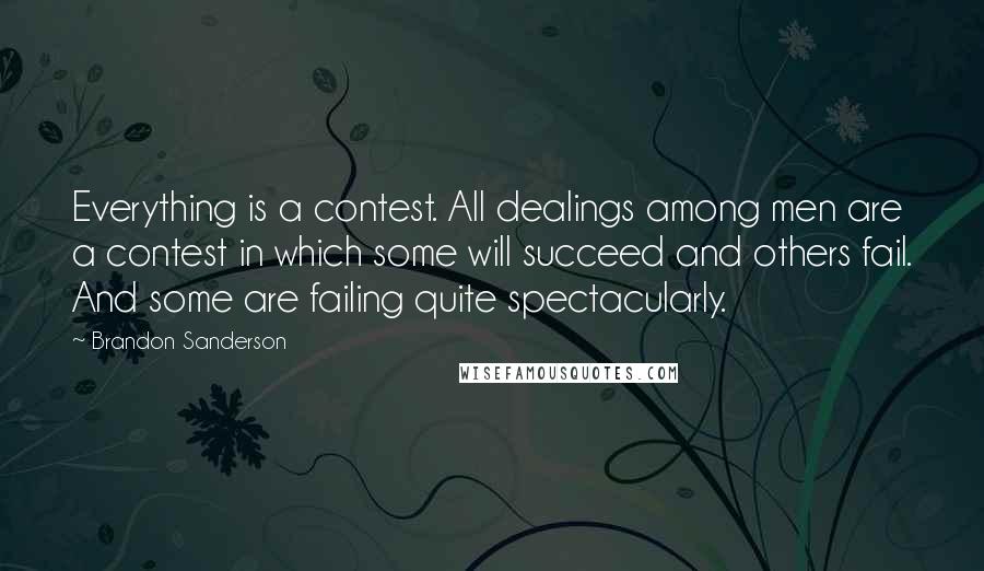 Brandon Sanderson Quotes: Everything is a contest. All dealings among men are a contest in which some will succeed and others fail. And some are failing quite spectacularly.