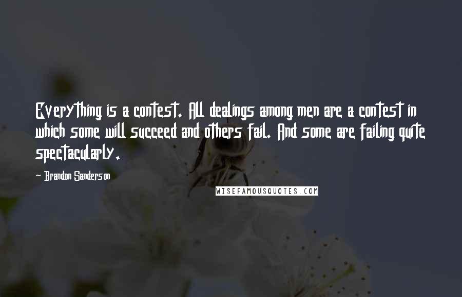 Brandon Sanderson Quotes: Everything is a contest. All dealings among men are a contest in which some will succeed and others fail. And some are failing quite spectacularly.