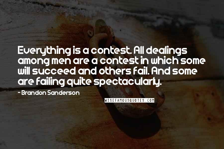 Brandon Sanderson Quotes: Everything is a contest. All dealings among men are a contest in which some will succeed and others fail. And some are failing quite spectacularly.