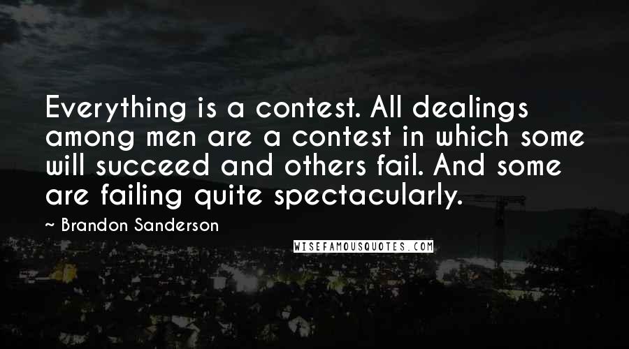 Brandon Sanderson Quotes: Everything is a contest. All dealings among men are a contest in which some will succeed and others fail. And some are failing quite spectacularly.