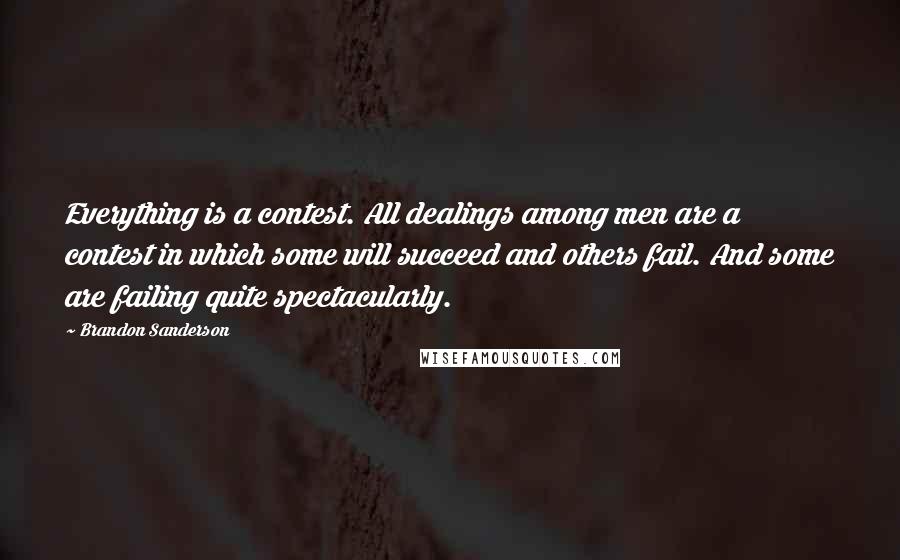 Brandon Sanderson Quotes: Everything is a contest. All dealings among men are a contest in which some will succeed and others fail. And some are failing quite spectacularly.