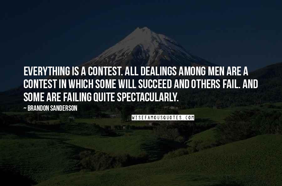 Brandon Sanderson Quotes: Everything is a contest. All dealings among men are a contest in which some will succeed and others fail. And some are failing quite spectacularly.