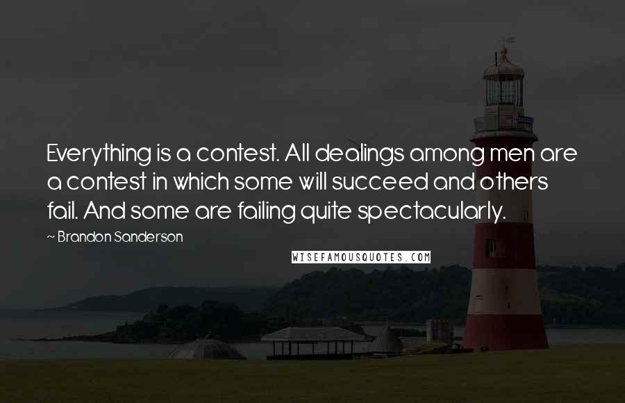 Brandon Sanderson Quotes: Everything is a contest. All dealings among men are a contest in which some will succeed and others fail. And some are failing quite spectacularly.