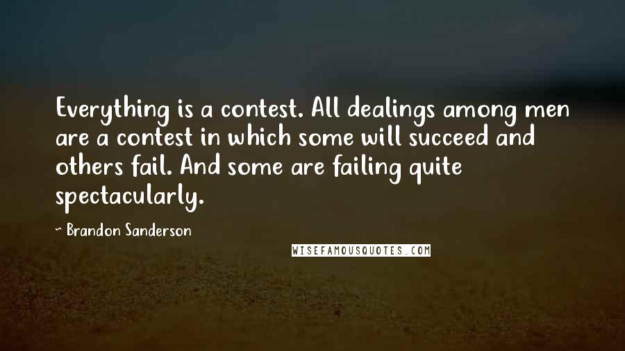 Brandon Sanderson Quotes: Everything is a contest. All dealings among men are a contest in which some will succeed and others fail. And some are failing quite spectacularly.