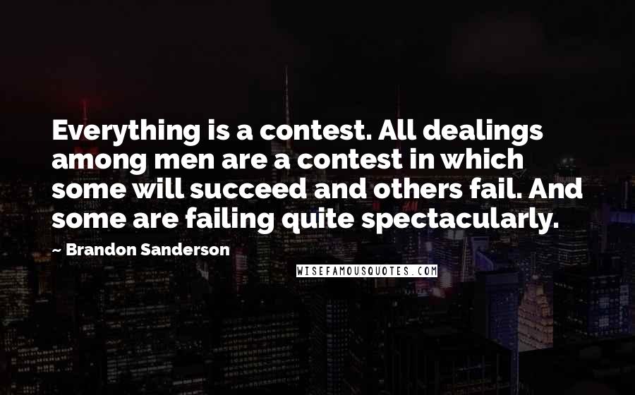 Brandon Sanderson Quotes: Everything is a contest. All dealings among men are a contest in which some will succeed and others fail. And some are failing quite spectacularly.