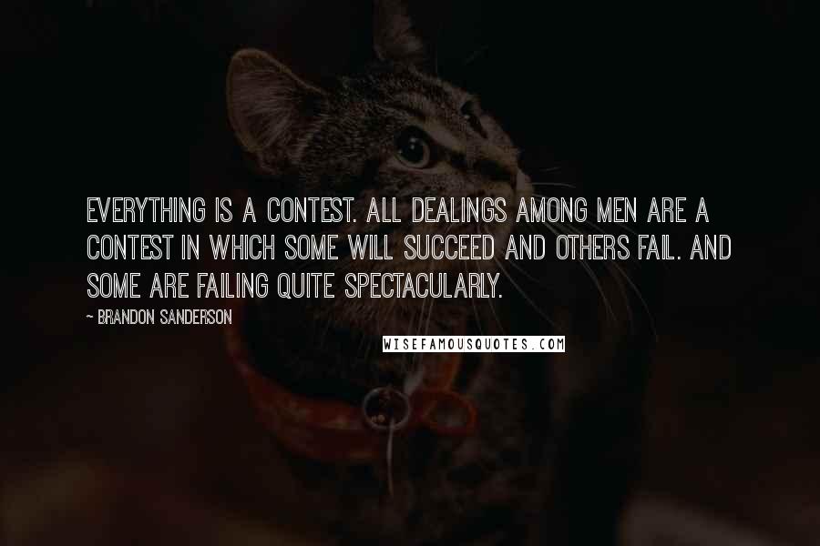 Brandon Sanderson Quotes: Everything is a contest. All dealings among men are a contest in which some will succeed and others fail. And some are failing quite spectacularly.