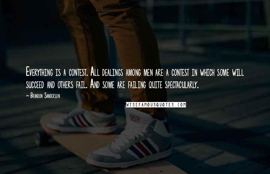 Brandon Sanderson Quotes: Everything is a contest. All dealings among men are a contest in which some will succeed and others fail. And some are failing quite spectacularly.