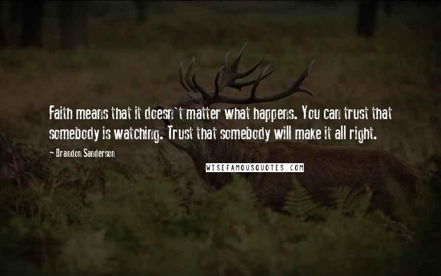 Brandon Sanderson Quotes: Faith means that it doesn't matter what happens. You can trust that somebody is watching. Trust that somebody will make it all right.