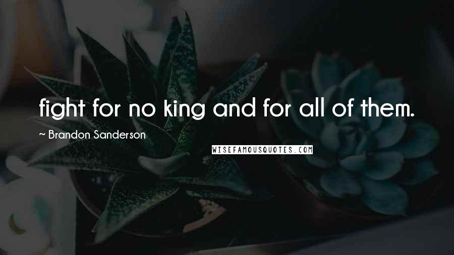 Brandon Sanderson Quotes: fight for no king and for all of them.