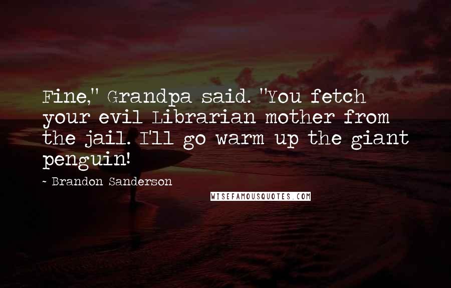 Brandon Sanderson Quotes: Fine," Grandpa said. "You fetch your evil Librarian mother from the jail. I'll go warm up the giant penguin!