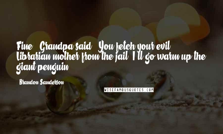 Brandon Sanderson Quotes: Fine," Grandpa said. "You fetch your evil Librarian mother from the jail. I'll go warm up the giant penguin!