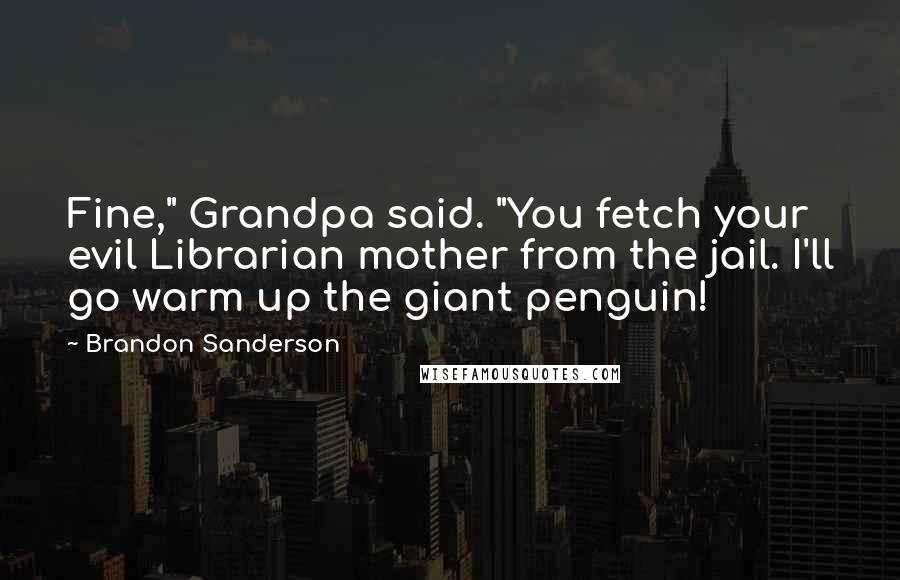 Brandon Sanderson Quotes: Fine," Grandpa said. "You fetch your evil Librarian mother from the jail. I'll go warm up the giant penguin!