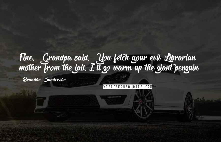 Brandon Sanderson Quotes: Fine," Grandpa said. "You fetch your evil Librarian mother from the jail. I'll go warm up the giant penguin!
