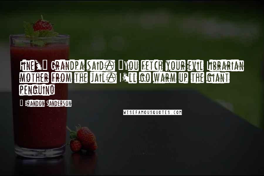 Brandon Sanderson Quotes: Fine," Grandpa said. "You fetch your evil Librarian mother from the jail. I'll go warm up the giant penguin!