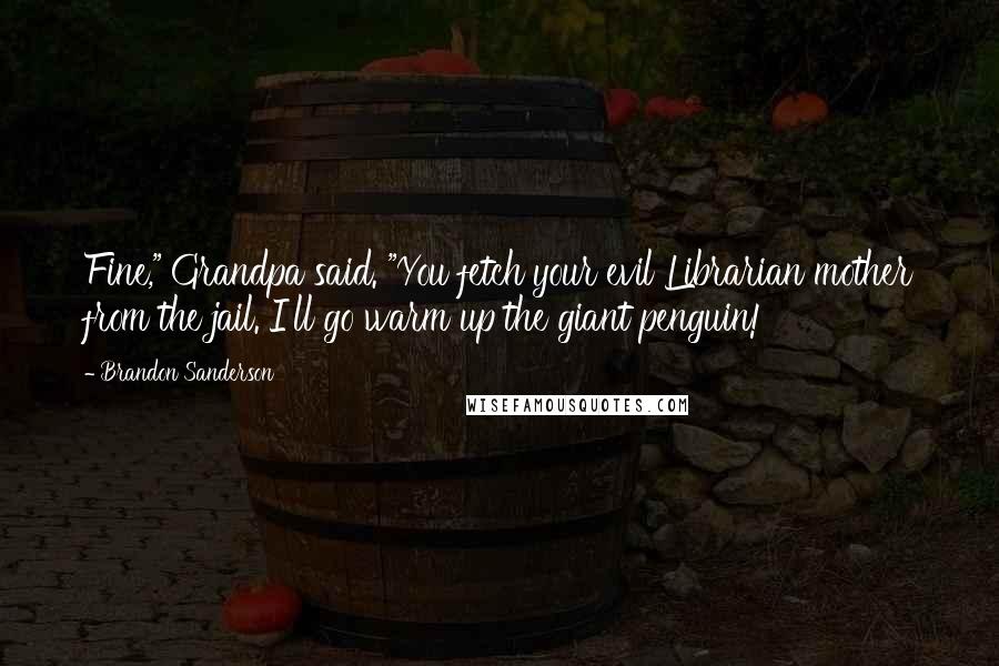 Brandon Sanderson Quotes: Fine," Grandpa said. "You fetch your evil Librarian mother from the jail. I'll go warm up the giant penguin!