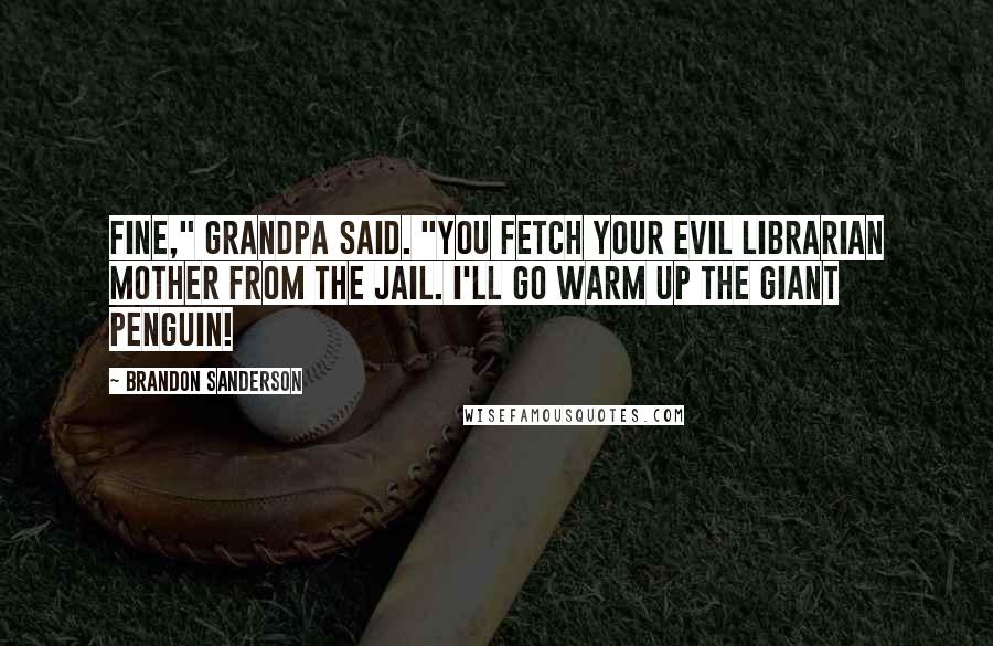 Brandon Sanderson Quotes: Fine," Grandpa said. "You fetch your evil Librarian mother from the jail. I'll go warm up the giant penguin!