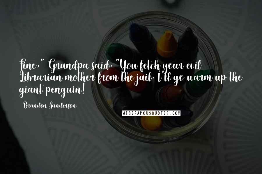 Brandon Sanderson Quotes: Fine," Grandpa said. "You fetch your evil Librarian mother from the jail. I'll go warm up the giant penguin!