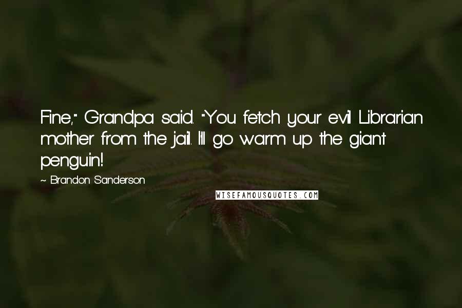 Brandon Sanderson Quotes: Fine," Grandpa said. "You fetch your evil Librarian mother from the jail. I'll go warm up the giant penguin!