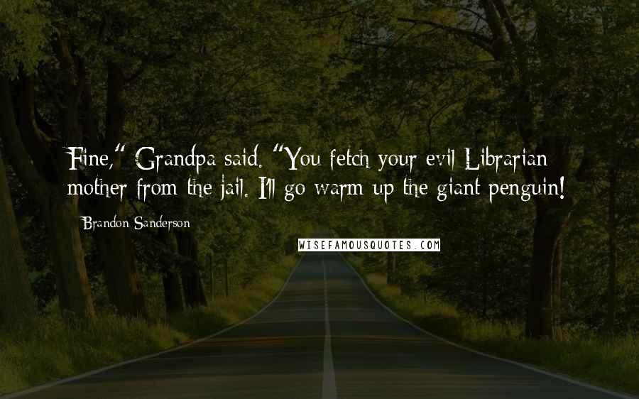 Brandon Sanderson Quotes: Fine," Grandpa said. "You fetch your evil Librarian mother from the jail. I'll go warm up the giant penguin!