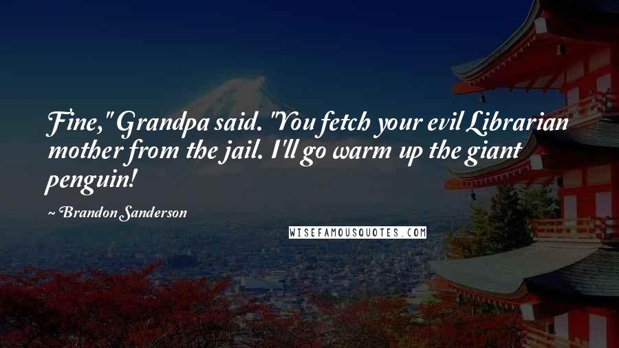 Brandon Sanderson Quotes: Fine," Grandpa said. "You fetch your evil Librarian mother from the jail. I'll go warm up the giant penguin!