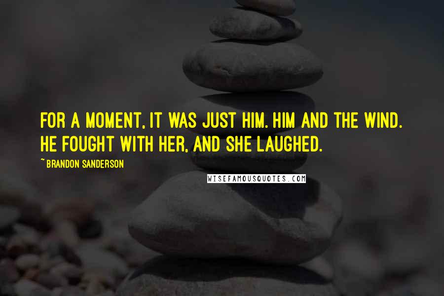 Brandon Sanderson Quotes: For a moment, it was just him. Him and the wind. He fought with her, and she laughed.