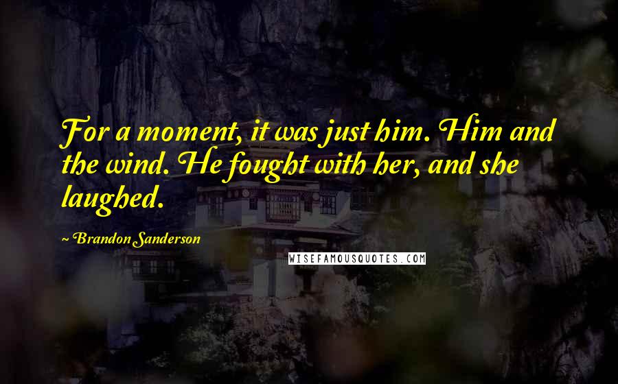 Brandon Sanderson Quotes: For a moment, it was just him. Him and the wind. He fought with her, and she laughed.