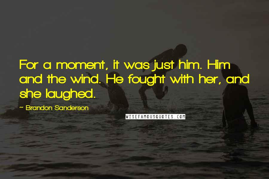 Brandon Sanderson Quotes: For a moment, it was just him. Him and the wind. He fought with her, and she laughed.