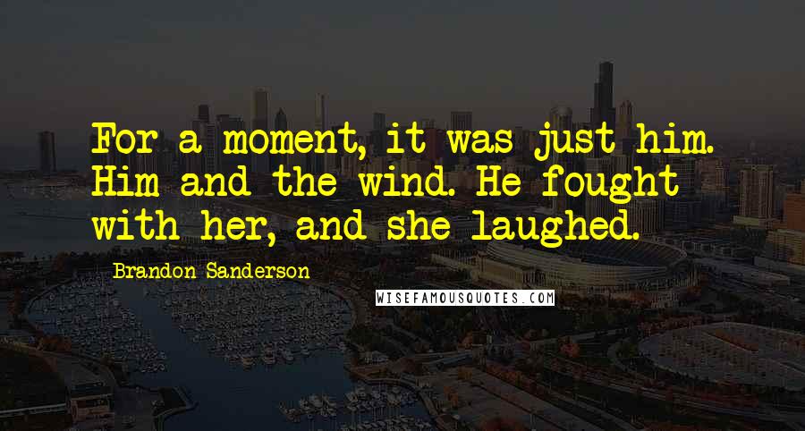 Brandon Sanderson Quotes: For a moment, it was just him. Him and the wind. He fought with her, and she laughed.