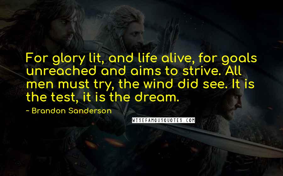 Brandon Sanderson Quotes: For glory lit, and life alive, for goals unreached and aims to strive. All men must try, the wind did see. It is the test, it is the dream.