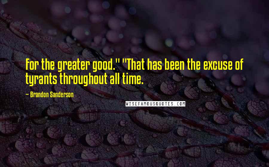 Brandon Sanderson Quotes: For the greater good." "That has been the excuse of tyrants throughout all time.