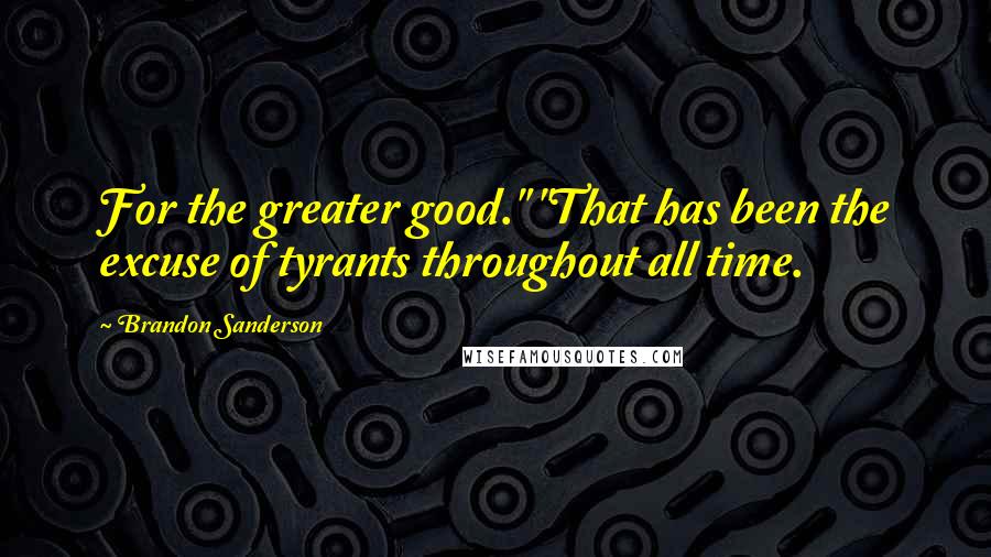 Brandon Sanderson Quotes: For the greater good." "That has been the excuse of tyrants throughout all time.