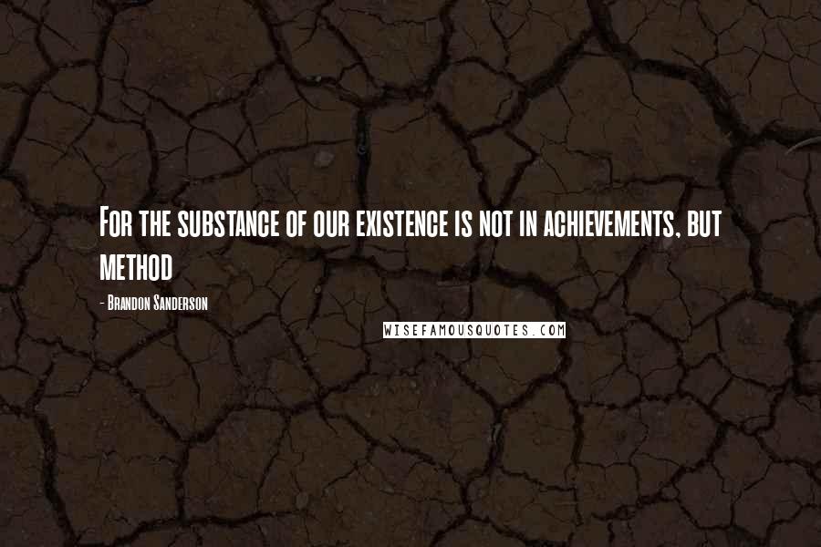 Brandon Sanderson Quotes: For the substance of our existence is not in achievements, but method