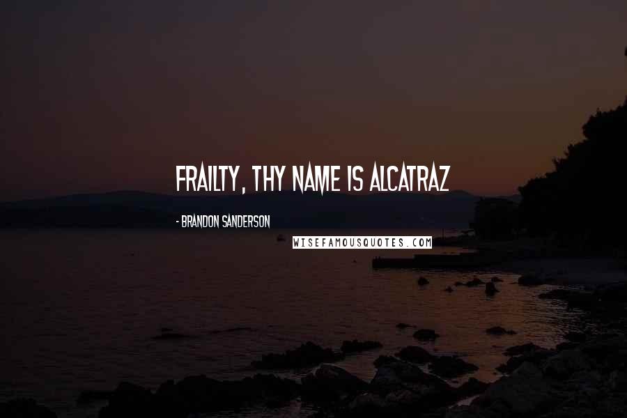 Brandon Sanderson Quotes: Frailty, thy name is Alcatraz