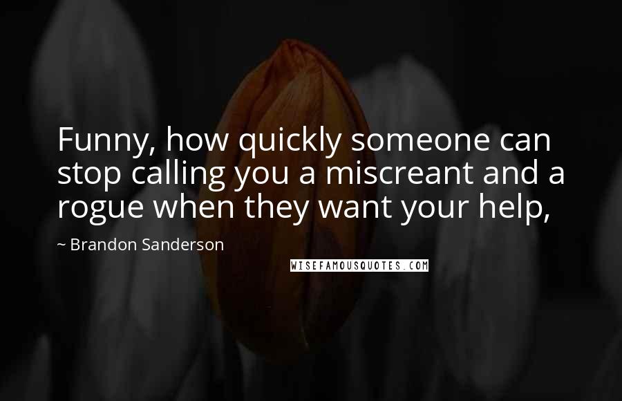 Brandon Sanderson Quotes: Funny, how quickly someone can stop calling you a miscreant and a rogue when they want your help,