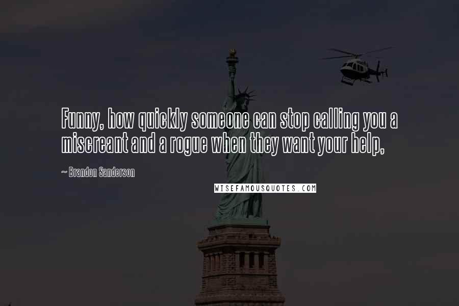 Brandon Sanderson Quotes: Funny, how quickly someone can stop calling you a miscreant and a rogue when they want your help,