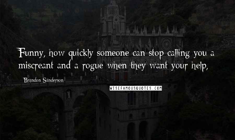 Brandon Sanderson Quotes: Funny, how quickly someone can stop calling you a miscreant and a rogue when they want your help,