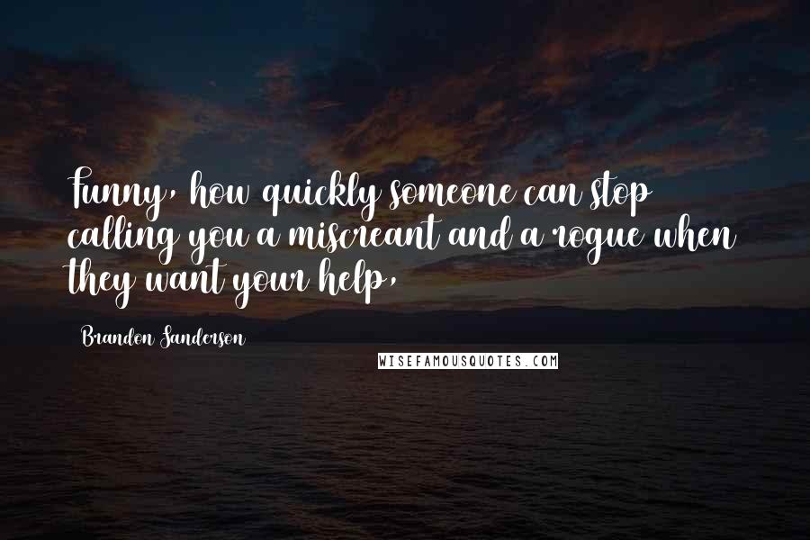 Brandon Sanderson Quotes: Funny, how quickly someone can stop calling you a miscreant and a rogue when they want your help,