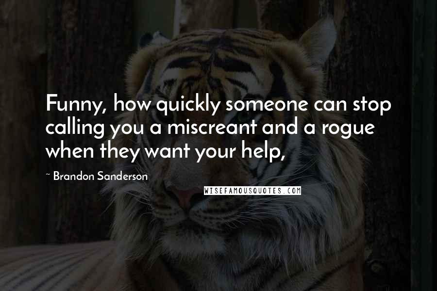 Brandon Sanderson Quotes: Funny, how quickly someone can stop calling you a miscreant and a rogue when they want your help,