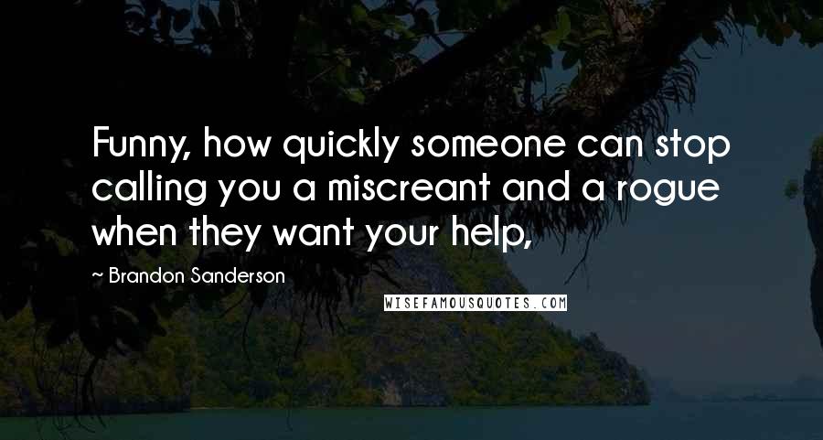 Brandon Sanderson Quotes: Funny, how quickly someone can stop calling you a miscreant and a rogue when they want your help,