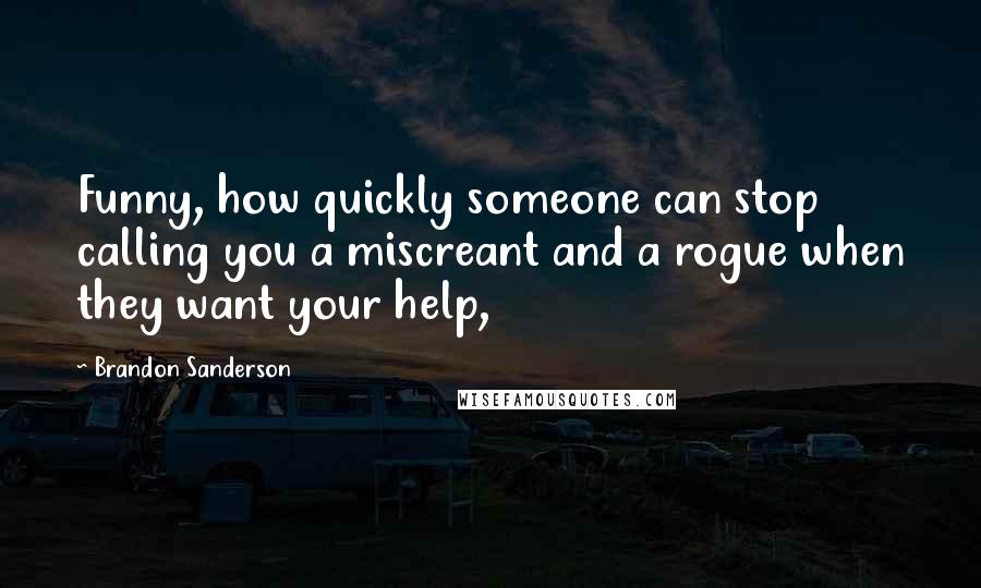 Brandon Sanderson Quotes: Funny, how quickly someone can stop calling you a miscreant and a rogue when they want your help,