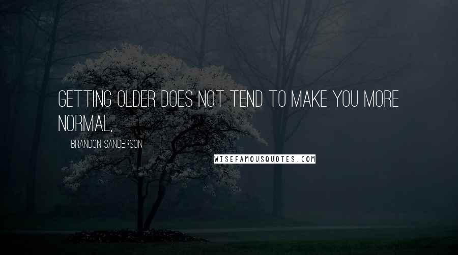 Brandon Sanderson Quotes: Getting older does not tend to make you more normal,
