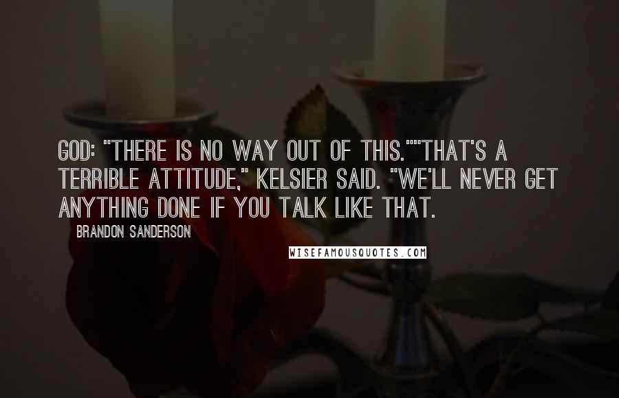 Brandon Sanderson Quotes: God: "There is no way out of this.""That's a terrible attitude," Kelsier Said. "We'll never get anything done if you talk like that.