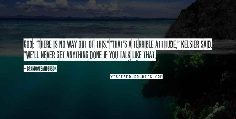 Brandon Sanderson Quotes: God: "There is no way out of this.""That's a terrible attitude," Kelsier Said. "We'll never get anything done if you talk like that.