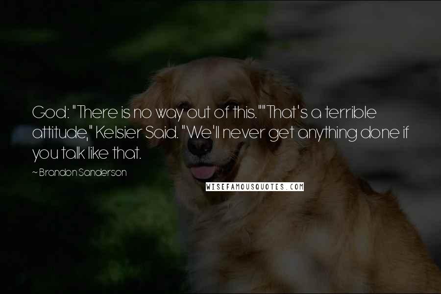 Brandon Sanderson Quotes: God: "There is no way out of this.""That's a terrible attitude," Kelsier Said. "We'll never get anything done if you talk like that.