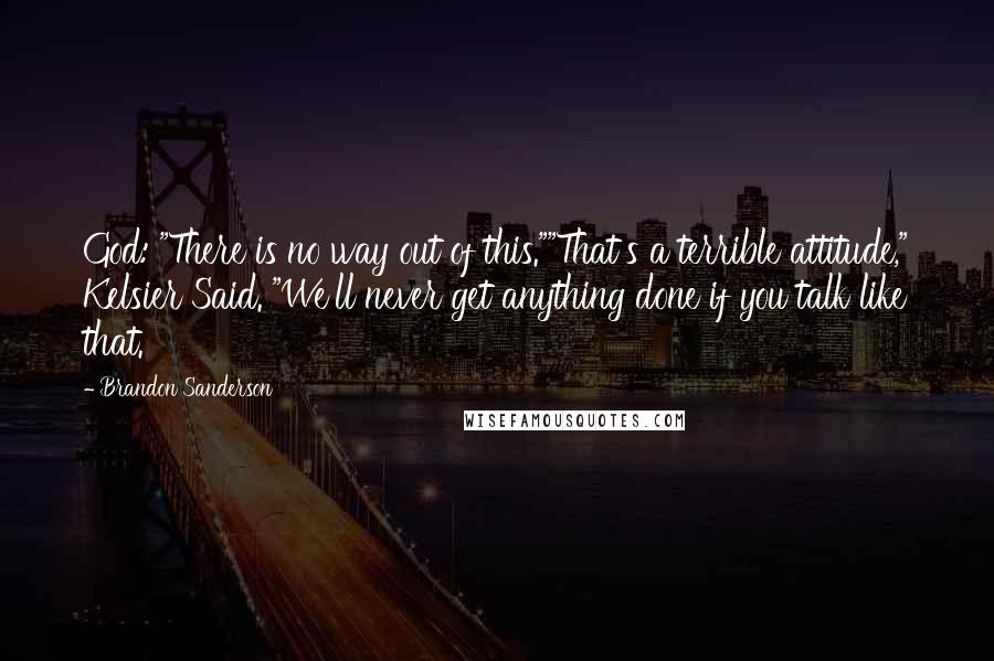 Brandon Sanderson Quotes: God: "There is no way out of this.""That's a terrible attitude," Kelsier Said. "We'll never get anything done if you talk like that.